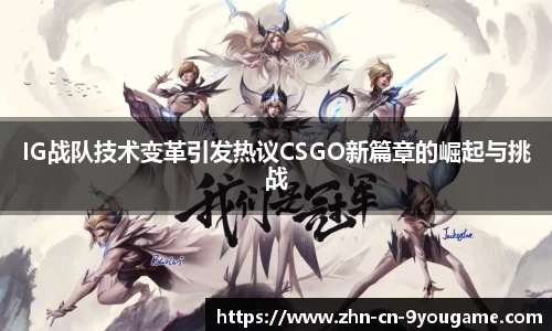 IG战队技术变革引发热议CSGO新篇章的崛起与挑战
